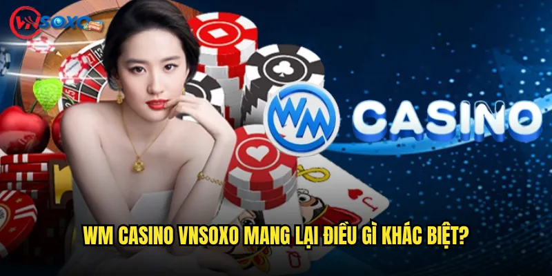 WM Casino Vnsoxo Mang Lại Điều Gì Khác Biệt?