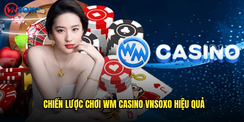Chiến Lược Chơi WM Casino Vnsoxo Hiệu Quả