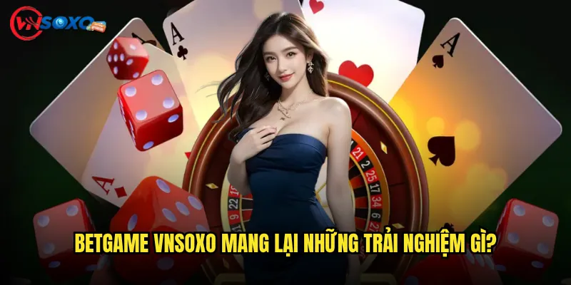Betgame Vnsoxo Mang Lại Những Trải Nghiệm Gì?