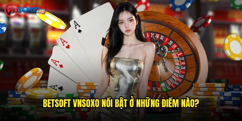 BetSoft Vnsoxo Có Đủ Hấp Dẫn Để Giữ Chân Người Chơi? 2 BetSoft Vnsoxo Nổi Bật Ở Những Điểm Nào?