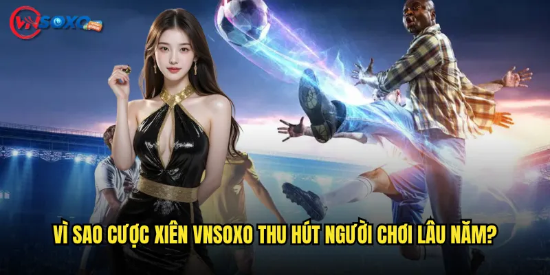 Cược xiên Vnsoxo Có Phải Là Hình Thức Giúp Nhân Đôi Lợi Nhuận Nhanh Chóng? 2 Vì Sao Cược xiên Vnsoxo Thu Hút Người Chơi Lâu Năm?