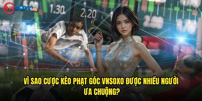 Vì Sao Cược kèo phạt góc Vnsoxo Được Nhiều Người Ưa Chuộng?