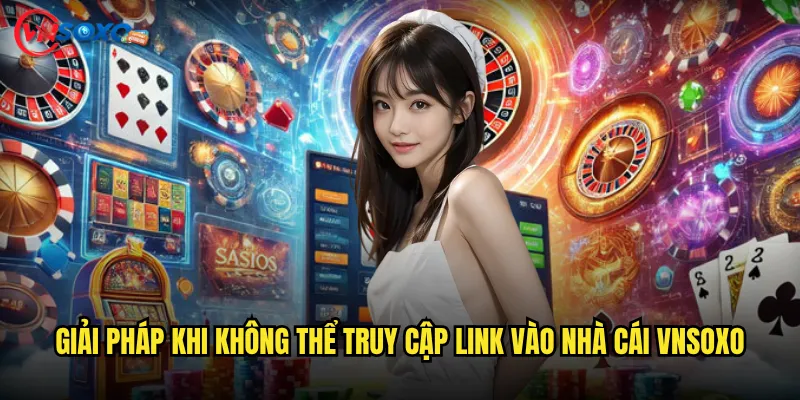 Giải pháp khi không thể truy cập link vào nhà cái Vnsoxo