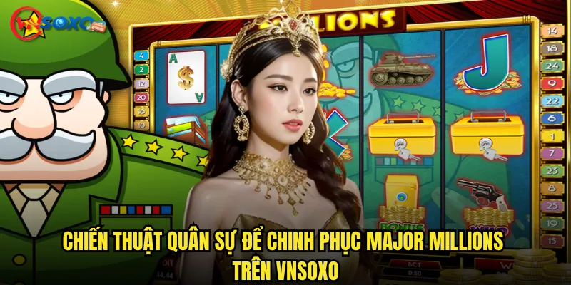 Slot Major Millions Vnsoxo có thể biến bạn thành tướng quân triệu đô? 3 Chiến thuật quân sự để chinh phục Major Millions trên Vnsoxo